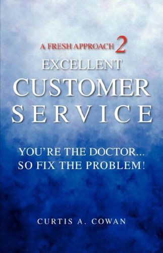 Cover for Curtis A. Cowan · A Fresh Approach 2 Excellent Customer Service: You're the Doctor. . . So Fix the Problem! (Paperback Book) (2006)