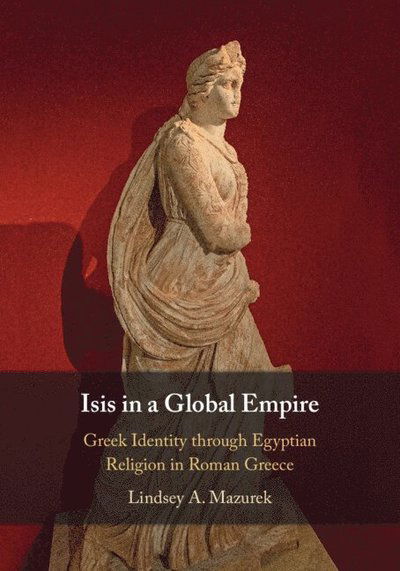 Mazurek, Lindsey A. (Indiana University, Bloomington) · Isis in a Global Empire: Greek Identity through Egyptian Religion in Roman Greece (Paperback Book) (2024)