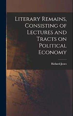 Literary Remains, Consisting of Lectures and Tracts on Political Economy - Richard Jones - Kirjat - Creative Media Partners, LLC - 9781018559902 - torstai 27. lokakuuta 2022