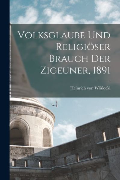 Cover for Heinrich Von Wlislocki · Volksglaube und Religiöser Brauch der Zigeuner 1891 (Bok) (2022)