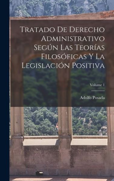 Cover for Adolfo Posada · Tratado de Derecho Administrativo Según Las Teorías Filosóficas y la Legislación Positiva; Volume 1 (Book) (2022)