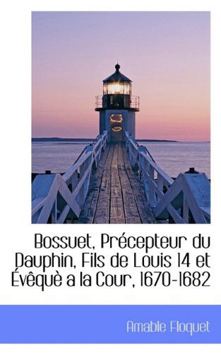 Bossuet, Précepteur Du Dauphin, Fils De Louis 14 et Évêquè a La Cour, 1670-1682 - Amable Floquet - Kirjat - BiblioLife - 9781117025902 - keskiviikko 18. marraskuuta 2009