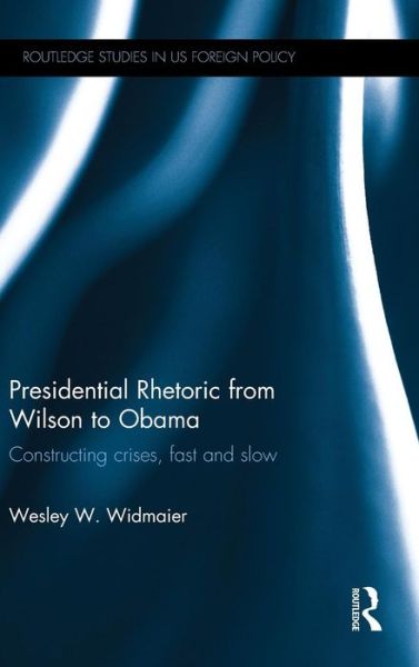 Cover for Widmaier, Wesley (Griffith University, Queensland, Australia) · Presidential Rhetoric from Wilson to Obama: Constructing crises, fast and slow - Routledge Studies in US Foreign Policy (Hardcover Book) (2014)