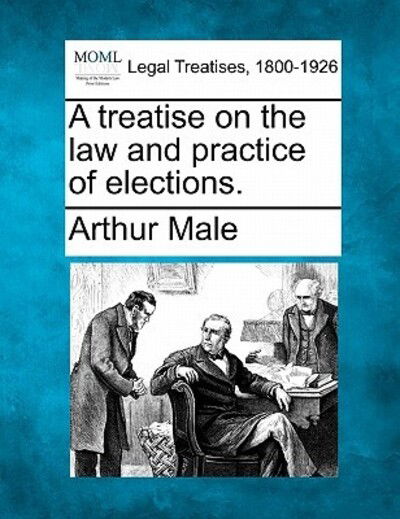 Cover for Arthur Male · A Treatise on the Law and Practice of Elections. (Taschenbuch) (2010)