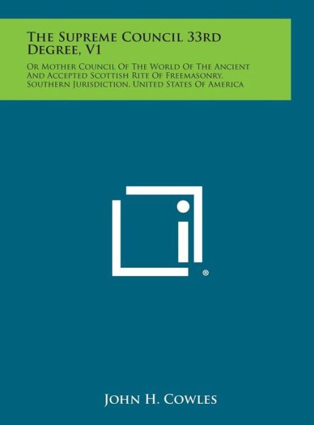Cover for John H Cowles · The Supreme Council 33rd Degree, V1: or Mother Council of the World of the Ancient and Accepted Scottish Rite of Freemasonry, Southern Jurisdiction, U (Hardcover Book) (2013)