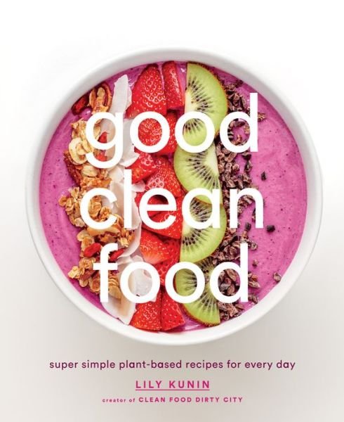 Cover for Lily Kunin · Good Clean Food: Super Simple Plant-Based Recipes for Every Day (Hardcover Book) (2017)