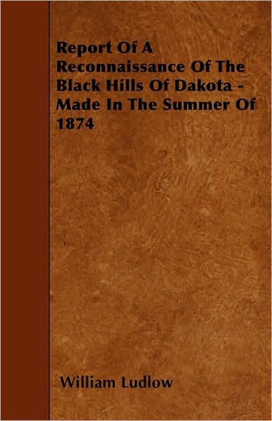 Report of a Reconnaissance of the Black Hills of Dakota - Made in the Summer of 1874 - William Ludlow - Books - Foster Press - 9781445591902 - April 29, 2010