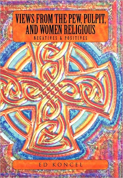 Views from the Pew, Pulpit and Women Religious: Negatives & Positives - Ed Koncel - Books - Xlibris, Corp. - 9781453536902 - July 27, 2010