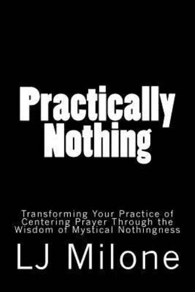 Cover for LJ Milone · Practically Nothing : Transforming Your Practice of Centering Prayer Through the Wisdom of Mystical Nothingness (Paperback Book) (2014)