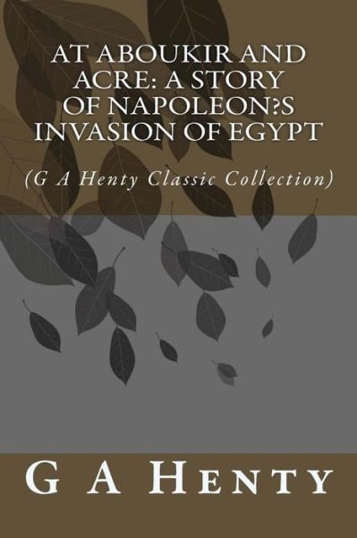 At Aboukir and Acre: a Story of Napoleon's Invasion of Egypt: (G a Henty Classic Collection) - G a Henty - Bøger - Createspace - 9781500973902 - 27. august 2014