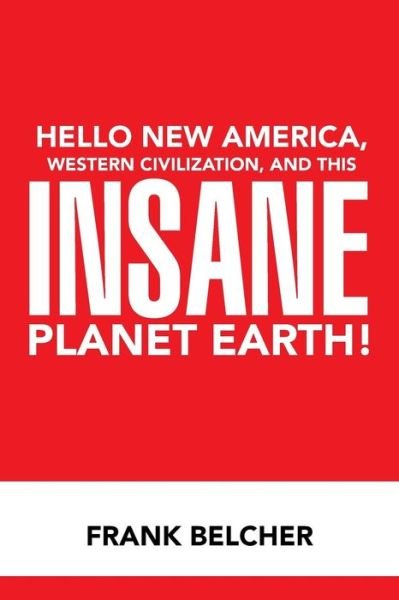 Hello New America, Western Civilization, and This Insane Planet Earth! - Frank Belcher - Kirjat - Xlibris Corporation - 9781503576902 - torstai 11. kesäkuuta 2015