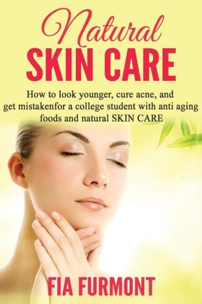 Cover for Fia Furmont · Natural Skin Care: How to Look Younger Cure Acne and Get Mistaken for a College Student - with Anti Aging Foods and Natural Skin Care (Taschenbuch) (2015)