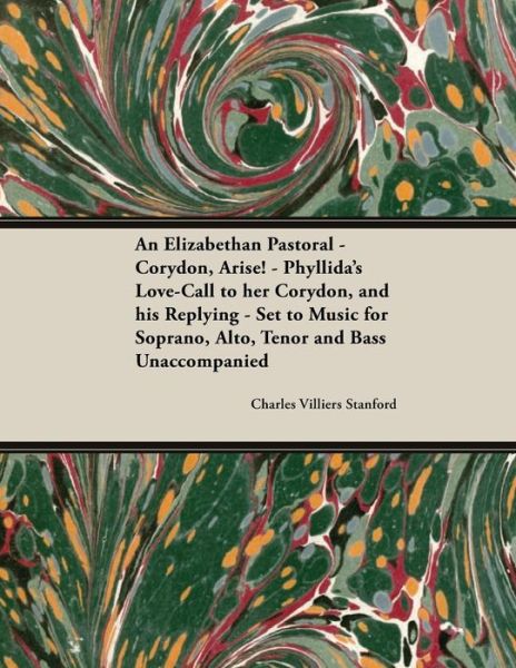 An Elizabethan Pastoral - Corydon, Arise! - Phyllida's Love-Call to Her Corydon, and His Replying - Set to Music for Soprano, Alto, Tenor and Bass Unaccompanied - Charles Villiers Stanford - Libros - Classic Music Collection - 9781528706902 - 21 de diciembre de 2018