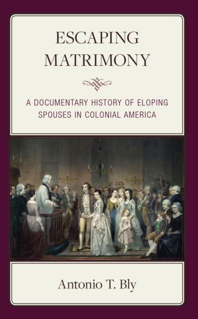 Escaping Matrimony: A Documentary History of Eloping Spouses in Colonial America - Antonio T. Bly - Books - Bloomsbury Publishing Plc - 9781666910902 - May 24, 2023