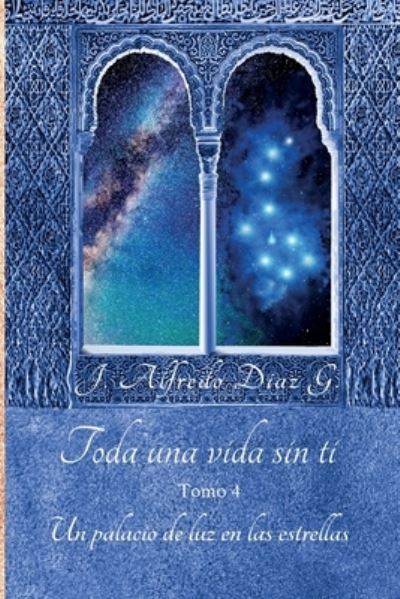 Cover for J Alfredo Diaz G · Toda una vida sin ti: Un palacio de luz en las estrellas Tomo 4. - Toda una Vida Sin Ti (Paperback Book) (2019)