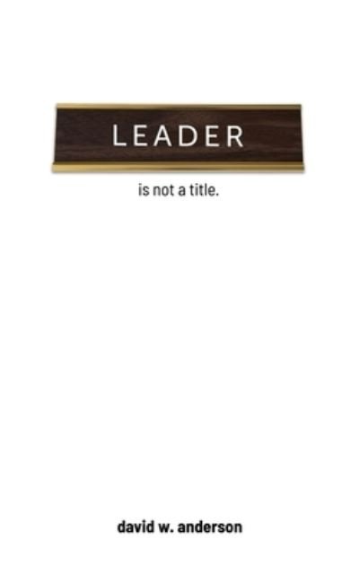 Leader Is Not A Title - David Anderson - Books - Dwa Enterprises - 9781733339902 - August 5, 2019