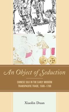 Cover for Xiaolin Duan · An Object of Seduction: Chinese Silk in the Early Modern Transpacific Trade, 1500–1700 - Empires and Entanglements in the Early Modern World (Inbunden Bok) (2022)