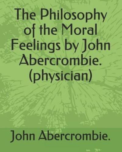 The Philosophy of the Moral Feelings by John Abercrombie. (Physician) - John Abercrombie - Kirjat - Independently Published - 9781793908902 - perjantai 11. tammikuuta 2019