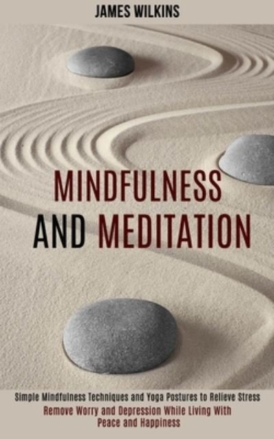 Cover for James Wilkins · Mindfulness and Meditation: Simple Mindfulness Techniques and Yoga Postures to Relieve Stress (Remove Worry and Depression While Living With Peace and Happiness) (Paperback Book) (2020)