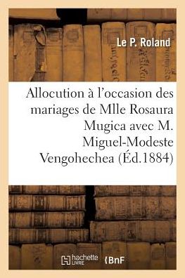 Cover for Le P Roland · Allocution A l'Occasion Des Mariages de Mlle Rosaura Mugica Avec M. Miguel-Modeste Vengohechea (Paperback Book) (2016)