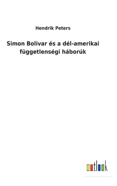 Simon Bolivar es a del-amerikai fuggetlensegi haboruk - Hendrik Peters - Books - Outlook Verlag - 9783752460902 - March 18, 2022