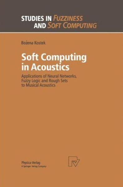 Soft Computing in Acoustics: Applications of Neural Networks, Fuzzy Logic and Rough Sets to Musical Acoustics - Studies in Fuzziness and Soft Computing - Bozena Kostek - Kirjat - Springer-Verlag Berlin and Heidelberg Gm - 9783790811902 - maanantai 29. maaliskuuta 1999