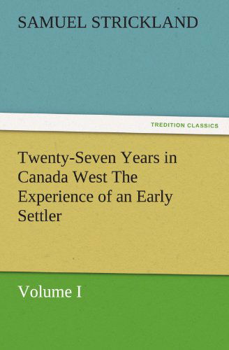 Twenty-seven Years in Canada West the Experience of an Early Settler (Volume I) (Tredition Classics) - Samuel Strickland - Books - tredition - 9783842477902 - December 2, 2011