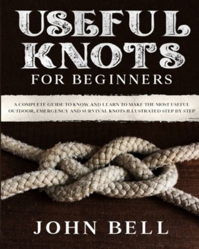 Cover for John Bell · Useful Knots for Beginners: A Complete Guide to Know and Learn to Make the Most Useful Outdoor, Emergency and Survival Knots Illustrated Step by Step (Taschenbuch) (2021)