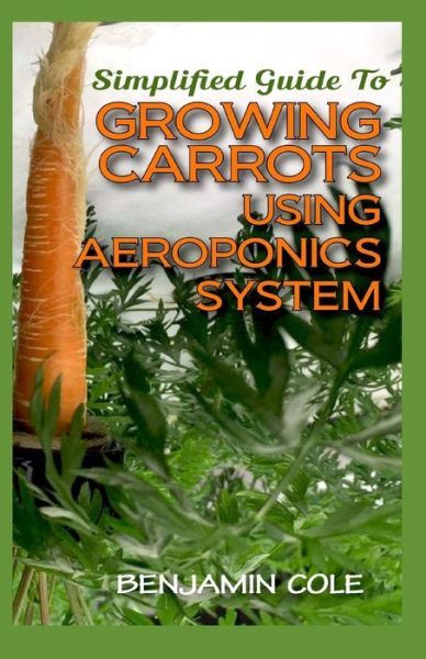Simplified Guide To Growing Carrots Using Aeroponics System - Benjamin Cole - Bøger - Independently Published - 9798644785902 - 10. maj 2020