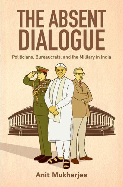 Cover for Mukherjee, Anit (Assistant Professor, Assistant Professor, South Asia Programme, Rajaratnam School of International Studies (RSIS), Nanyang Technological University) · The Absent Dialogue: Politicians, Bureaucrats, and the Military in India - Modern South Asia (Hardcover Book) (2019)