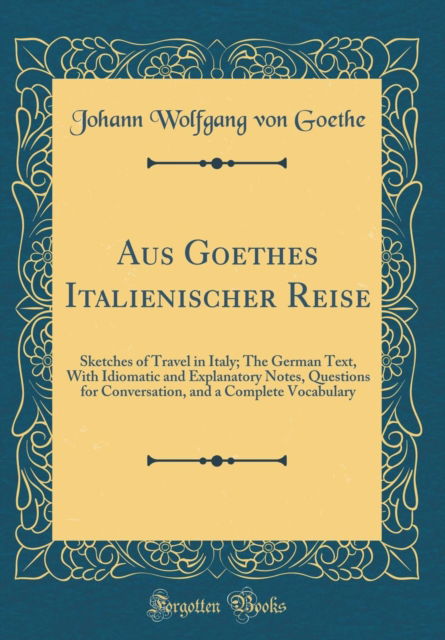 Cover for Johann Wolfgang von Goethe · Aus Goethes Italienischer Reise : Sketches of Travel in Italy; The German Text, with Idiomatic and Explanatory Notes, Questions for Conversation, and a Complete Vocabulary (Classic Reprint) (Gebundenes Buch) (2018)