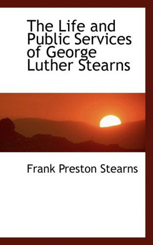 Cover for Frank Preston Stearns · The Life and Public Services of George Luther Stearns (Hardcover Book) (2008)