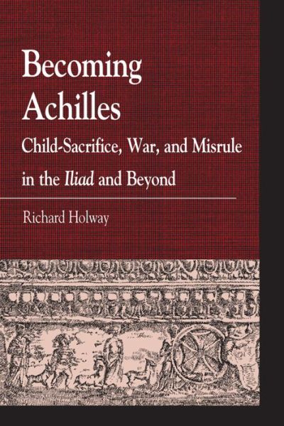 Cover for Richard Kerr Holway · Becoming Achilles: Child-sacrifice, War, and Misrule in the lliad and Beyond - Greek Studies: Interdisciplinary Approaches (Hardcover Book) (2011)