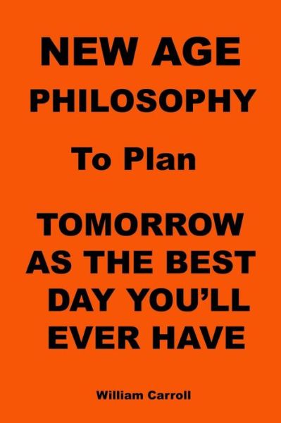 Cover for William Carroll · New Age Philosophy to Plan Tomorrow As the Best Day You'll Ever Have (Paperback Book) (2012)