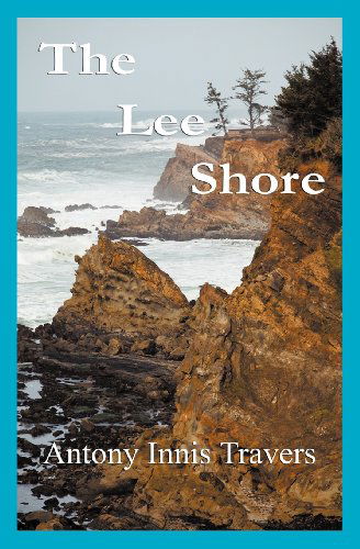 Cover for Antony Innis Travers · The Lee Shore: A Parable of Apocalypse, Carnal Knowledge &amp; Quantum Theory; a Sailing Primer...&amp; a Love Story (Paperback Book) (2012)