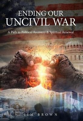 Cover for Jim Brown · Ending Our Uncivil War A Path to Political Recovery &amp; Spiritual Renewal (Hardcover Book) (2017)