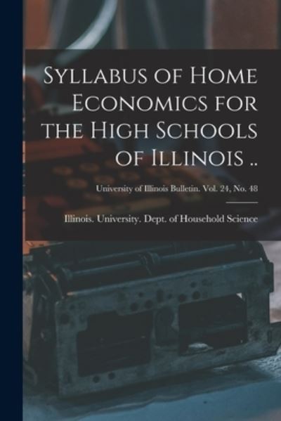 Cover for Illinois University Dept of Househ · Syllabus of Home Economics for the High Schools of Illinois ..; University of Illinois bulletin. vol. 24, no. 48 (Paperback Book) (2021)