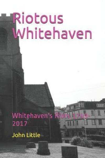 Riotous Whitehaven : Whitehaven's Riots 1749-2017 - John Little - Libros - Independently published - 9781073337903 - 25 de julio de 2019