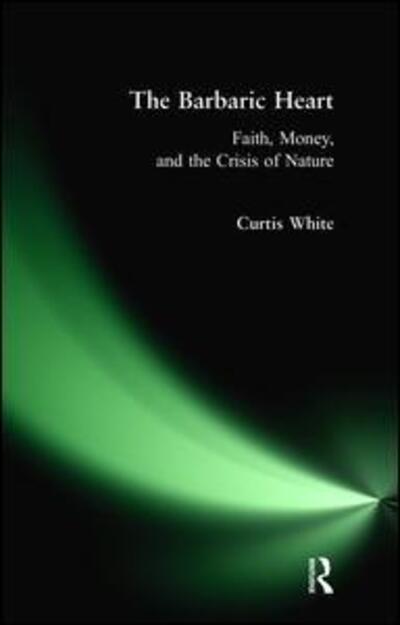 Cover for Curtis White · Barbaric Heart: Faith, Money, and the Crisis of Nature (Hardcover Book) (2017)