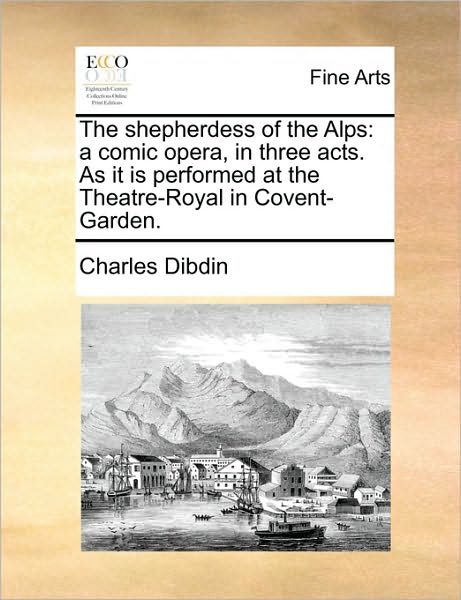 Cover for Charles Dibdin · The Shepherdess of the Alps: a Comic Opera, in Three Acts. As It is Performed at the Theatre-royal in Covent-garden. (Paperback Book) (2010)