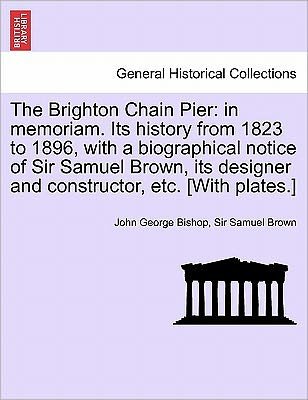 The Brighton Chain Pier: in Memoriam. Its History from 1823 to 1896, with a Biographical Notice of Sir Samuel Brown, Its Designer and Construct - John George Bishop - Livros - British Library, Historical Print Editio - 9781241695903 - 25 de maio de 2011