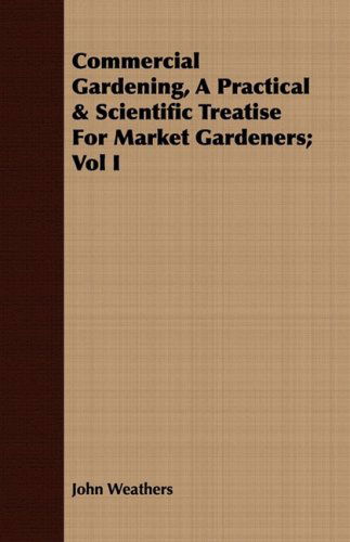 Commercial Gardening, a Practical & Scientific Treatise for Market Gardeners; Vol I - John Weathers - Books - Luce Press - 9781443709903 - August 25, 2008