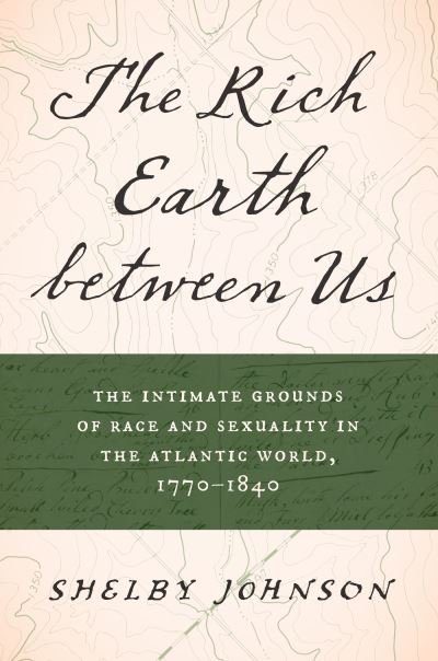 Cover for Shelby Johnson · The Rich Earth between Us: The Intimate Grounds of Race and Sexuality in the Atlantic World, 1770-1840 (Gebundenes Buch) (2024)