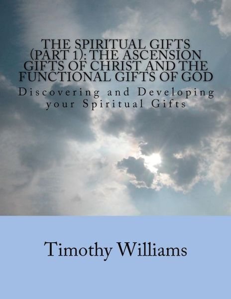 The Spiritual Gifts (Part 1): the Ascension Gifts of Christ and the Functional Gifts of God: Discovering and Developing Your Spiritual Gifts - Timothy Williams - Libros - CreateSpace Independent Publishing Platf - 9781481837903 - 30 de diciembre de 2012