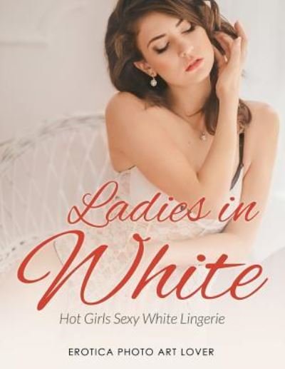 Cover for Erotica Photo Art Lover · Ladies In White : Hot Girls Sexy White Lingerie (Pocketbok) (2016)