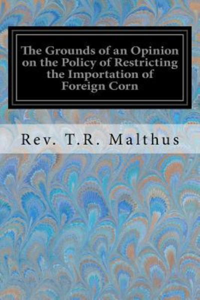 Cover for Rev T R Malthus · The Grounds of an Opinion on the Policy of Restricting the Importation of Foreign Corn (Taschenbuch) (2017)