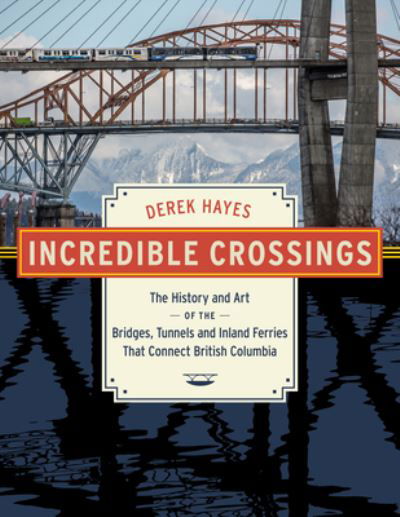 Cover for Derek Hayes · Incredible Crossings: The History and Art of the Bridges, Tunnels and Ferries That Connect British Columbia (Inbunden Bok) (2023)