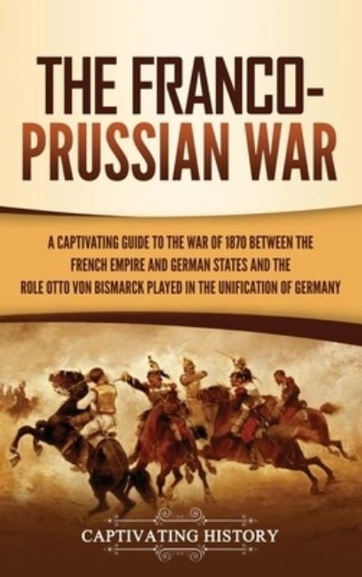 Cover for Captivating History · The Franco-Prussian War: A Captivating Guide to the War of 1870 between the French Empire and German States and the Role Otto von Bismarck Played in the Unification of Germany (Hardcover Book) (2021)