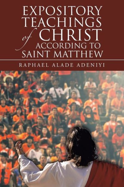 Expository Teachings of Christ According to Saint Matthew - Raphael Alade Adeniyi - Books - WestBow Press - 9781664214903 - December 20, 2020