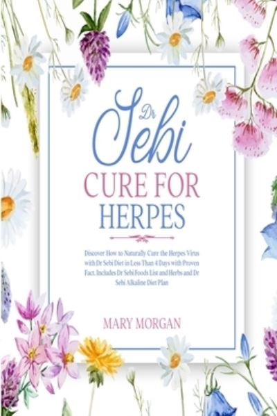 Dr Sebi Cure for Herpes: Discover How to Naturally Cure the Herpes Virus with Dr Sebi Diet in Less Than 4 Days with Proven Fact. Includes Dr Sebi Foods List and Herbs and Dr Sebi Alkaline Diet Plan - Mary Morgan - Books - Mary Morgan - 9781914346903 - February 7, 2021